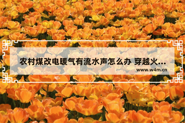 农村煤改电暖气有流水声怎么办 穿越火线声音改造