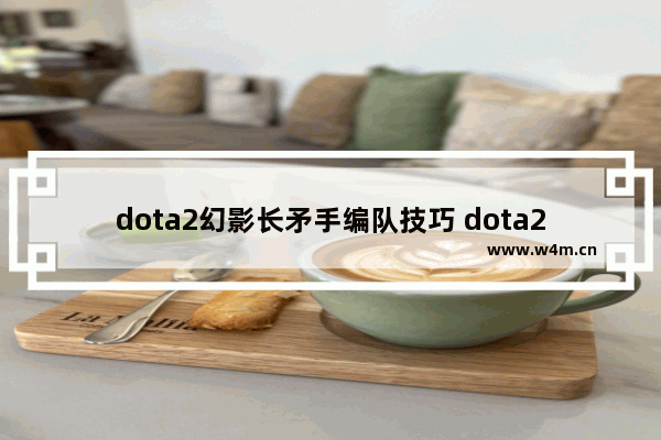 dota2幻影长矛手编队技巧 dota2克制幻影长矛手