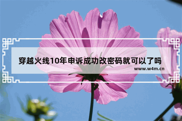 穿越火线10年申诉成功改密码就可以了吗 穿越火线转区键位会变吗