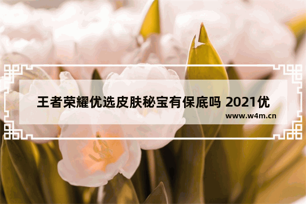 王者荣耀优选皮肤秘宝有保底吗 2021优选皮肤秘宝怎么抽地狱火