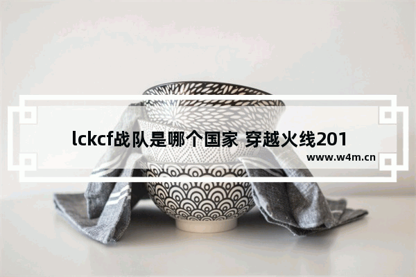 lckcf战队是哪个国家 穿越火线2015 比赛