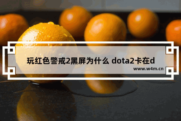 玩红色警戒2黑屏为什么 dota2卡在dota2黑屏