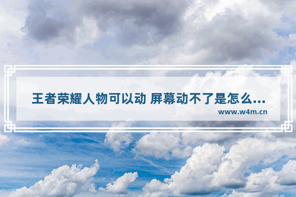 王者荣耀人物可以动 屏幕动不了是怎么回事 王者荣耀突然动不了但