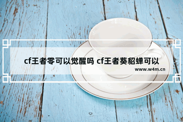 cf王者零可以觉醒吗 cf王者葵貂蝉可以刷佣兵觉醒吗