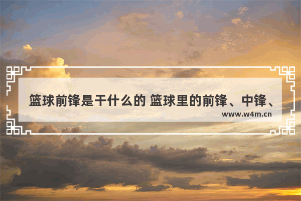 篮球前锋是干什么的 篮球里的前锋、中锋、后卫分别是什么意思 区别是什么