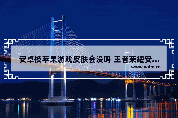 安卓换苹果游戏皮肤会没吗 王者荣耀安卓换了苹果