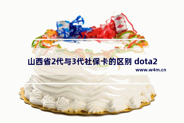 山西省2代与3代社保卡的区别 dota2 发行