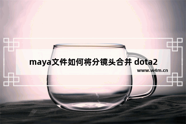 maya文件如何将分镜头合并 dota2 cscene