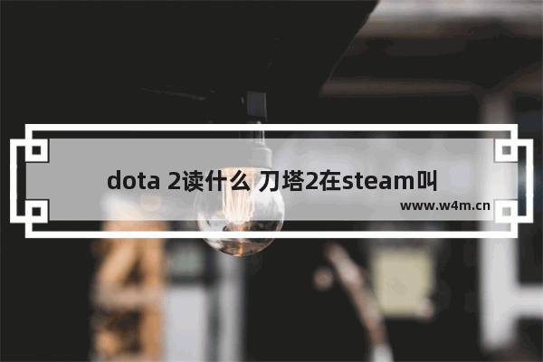 dota 2读什么 刀塔2在steam叫什么