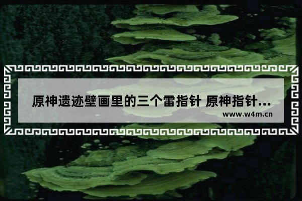 原神遗迹壁画里的三个雷指针 原神指针解密攻略