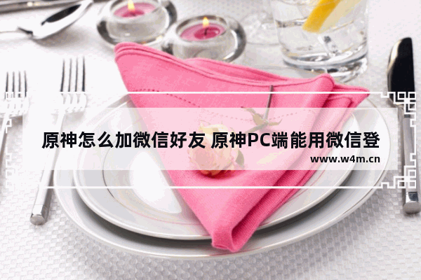 原神怎么加微信好友 原神PC端能用微信登吗