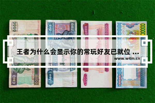 王者为什么会显示你的常玩好友已就位 王者添加好友功能关闭怎么解除