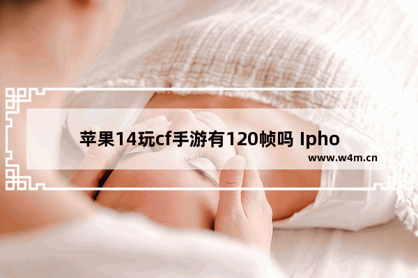 苹果14玩cf手游有120帧吗 Iphone雷侠屏幕换上后效果怎么样