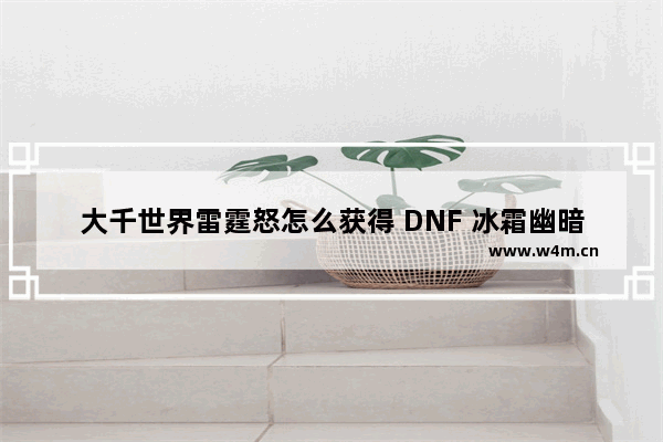 大千世界雷霆怒怎么获得 DNF 冰霜幽暗森林咋开啊