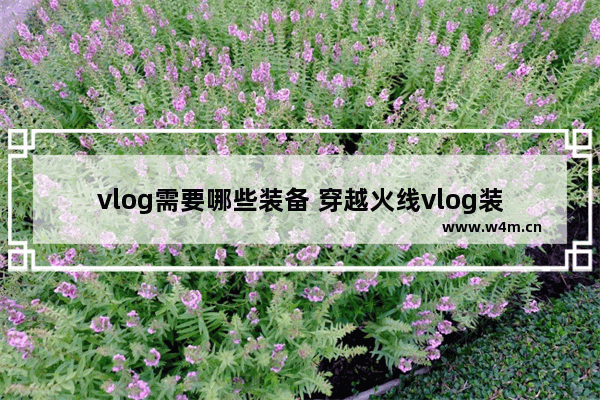 vlog需要哪些装备 穿越火线vlog装备