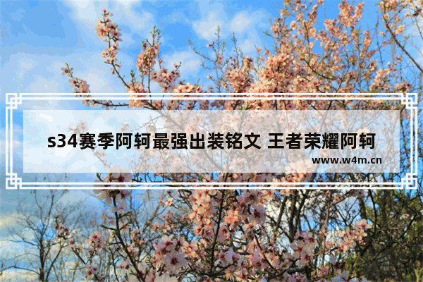 s34赛季阿轲最强出装铭文 王者荣耀阿轲铭文五级