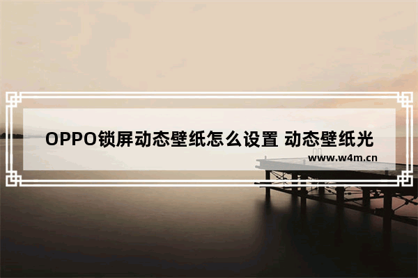 OPPO锁屏动态壁纸怎么设置 动态壁纸光遇oppo