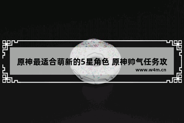 原神最适合萌新的5星角色 原神帅气任务攻略