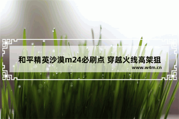 和平精英沙漠m24必刷点 穿越火线高架狙击