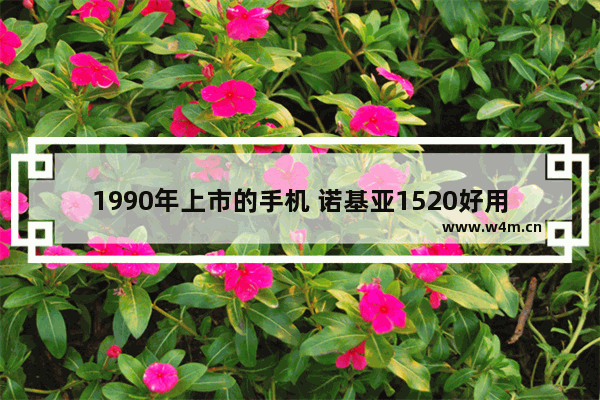 1990年上市的手机 诺基亚1520好用吗 请用过的来介绍下