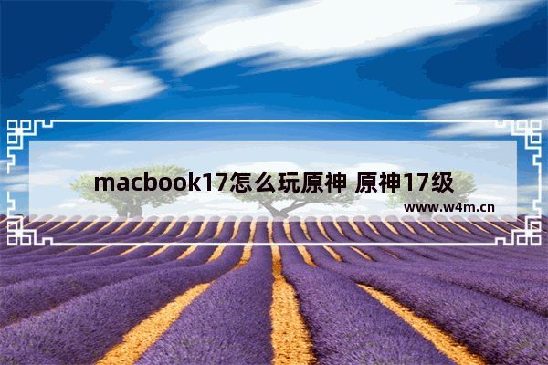 macbook17怎么玩原神 原神17级如何升到20级