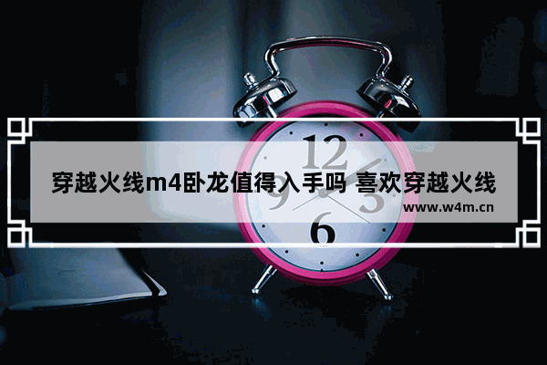 穿越火线m4卧龙值得入手吗 喜欢穿越火线好吗