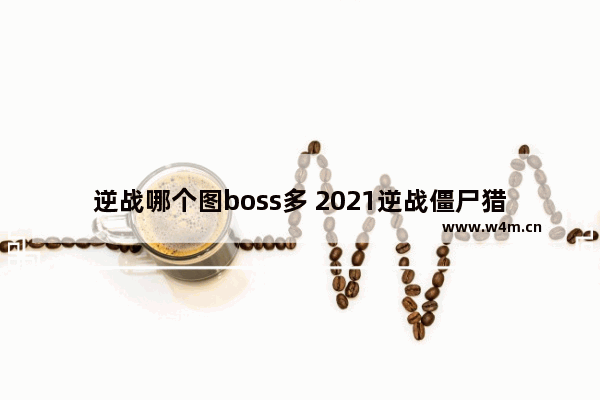 逆战哪个图boss多 2021逆战僵尸猎场最强武器怎么获得