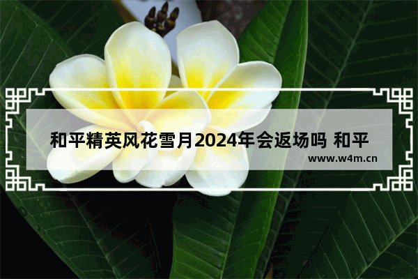 和平精英风花雪月2024年会返场吗 和平精英风花雪月作品