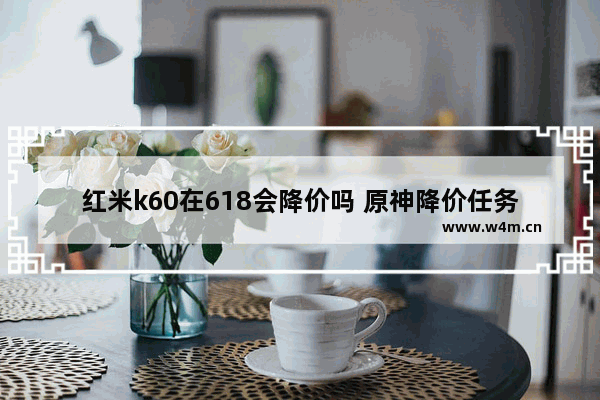 红米k60在618会降价吗 原神降价任务攻略