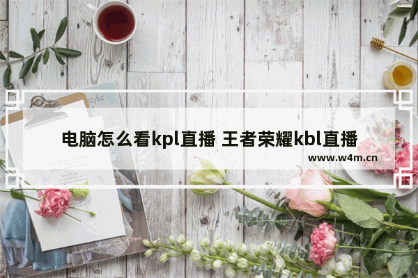 电脑怎么看kpl直播 王者荣耀kbl直播