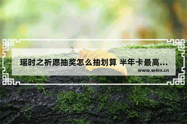 瑶时之祈愿抽奖怎么抽划算 半年卡最高抽荣耀水晶靠谱吗