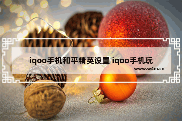 iqoo手机和平精英设置 iqoo手机玩和平精英卡顿怎么办