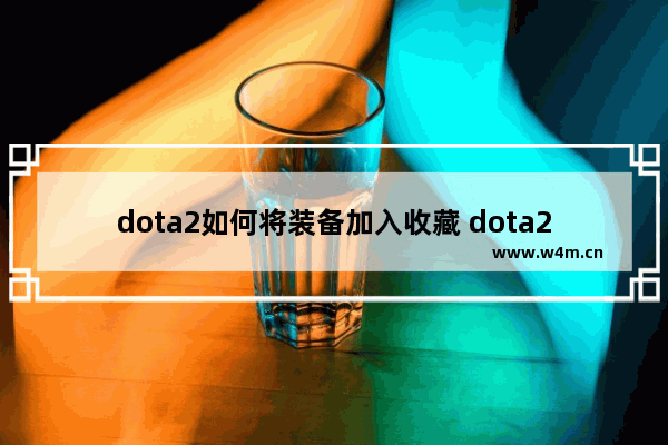 dota2如何将装备加入收藏 dota2装备制作