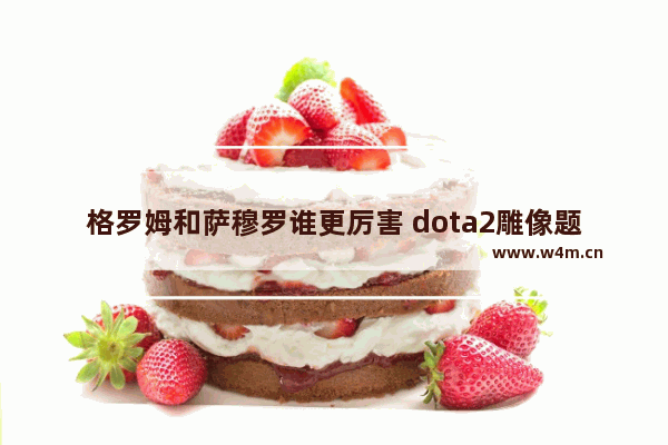 格罗姆和萨穆罗谁更厉害 dota2雕像题词