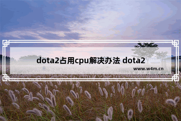 dota2占用cpu解决办法 dota2是更吃显卡还是更吃CPU