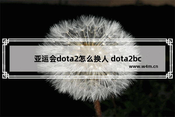 亚运会dota2怎么换人 dota2bc战队是哪个国家的