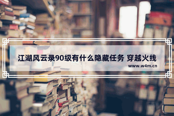 江湖风云录90级有什么隐藏任务 穿越火线隐藏功夫