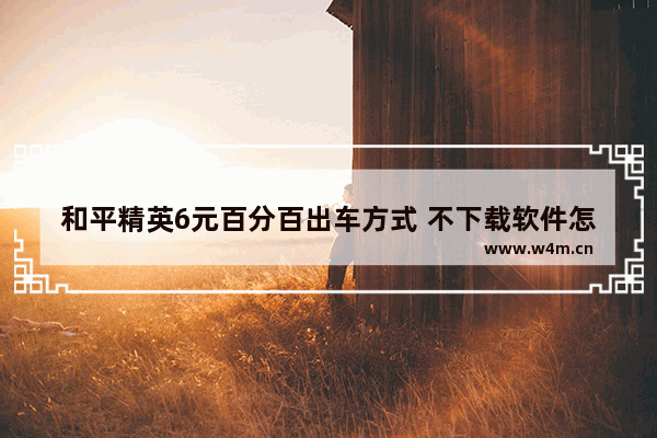 和平精英6元百分百出车方式 不下载软件怎么用电脑打和平精英