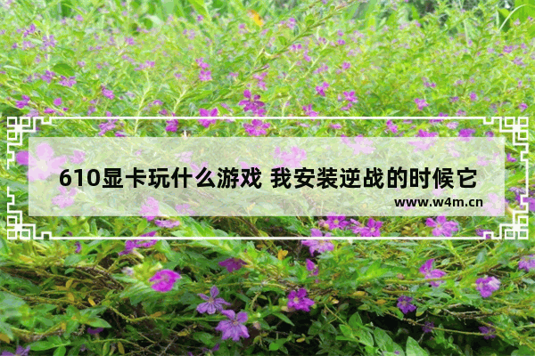 610显卡玩什么游戏 我安装逆战的时候它给提示缺少610分卷怎么搞啊急