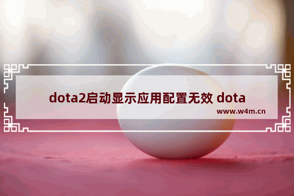 dota2启动显示应用配置无效 dota2完美论坛