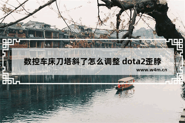 数控车床刀塔斜了怎么调整 dota2歪脖子