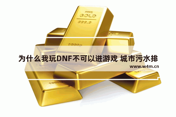 为什么我玩DNF不可以进游戏 城市污水排放管理条例