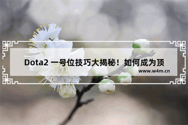 Dota2 一号位技巧大揭秘！如何成为顶尖高手 