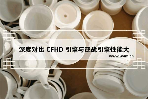 深度对比 CFHD 引擎与逆战引擎性能大揭秘