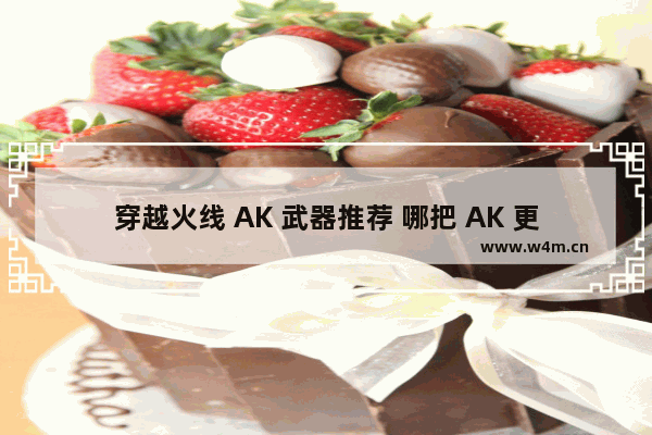 穿越火线 AK 武器推荐 哪把 AK 更适合你 