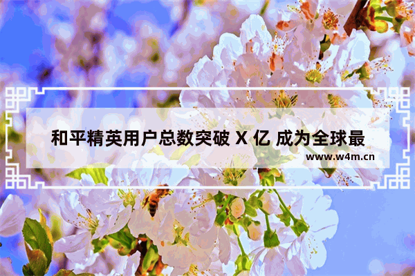 和平精英用户总数突破 X 亿 成为全球最受欢迎的手游之一