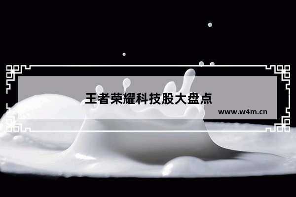 王者荣耀科技股大盘点