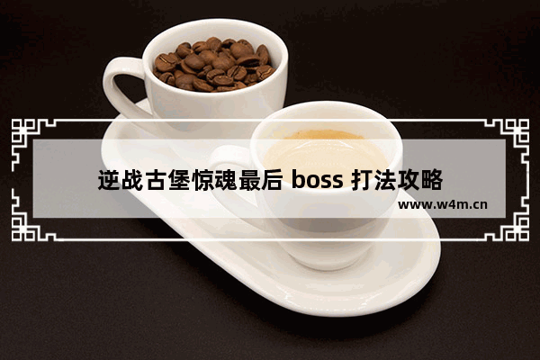 逆战古堡惊魂最后 boss 打法攻略