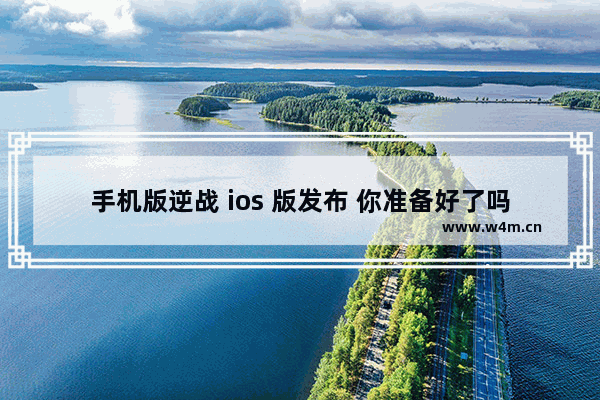 手机版逆战 ios 版发布 你准备好了吗 