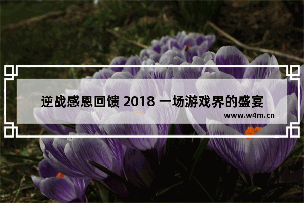 逆战感恩回馈 2018 一场游戏界的盛宴